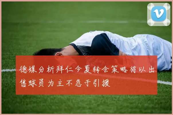 德媒分析拜仁今夏转会策略将以出售球员为主不急于引援