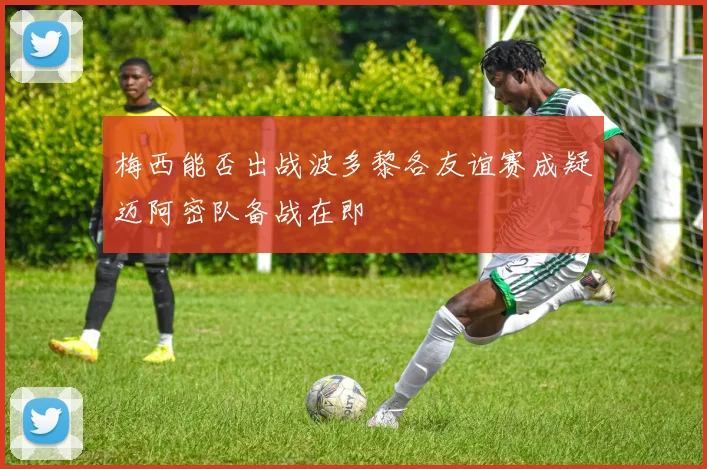 梅西能否出战波多黎各友谊赛成疑迈阿密队备战在即