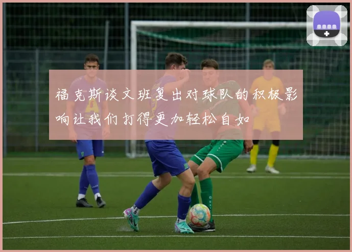 福克斯谈文班复出对球队的积极影响让我们打得更加轻松自如