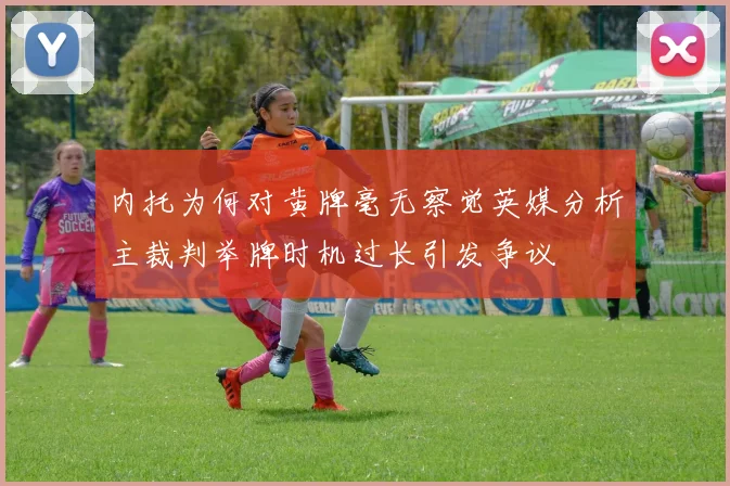 内托为何对黄牌毫无察觉英媒分析主裁判举牌时机过长引发争议