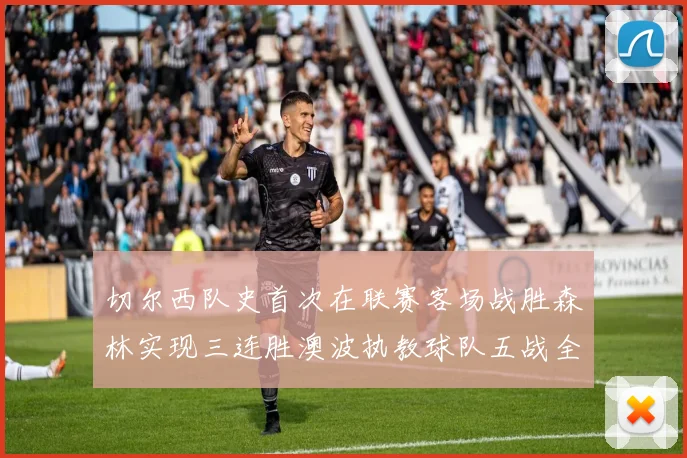 切尔西队史首次在联赛客场战胜森林实现三连胜澳波执教球队五战全胜纪录再创新高