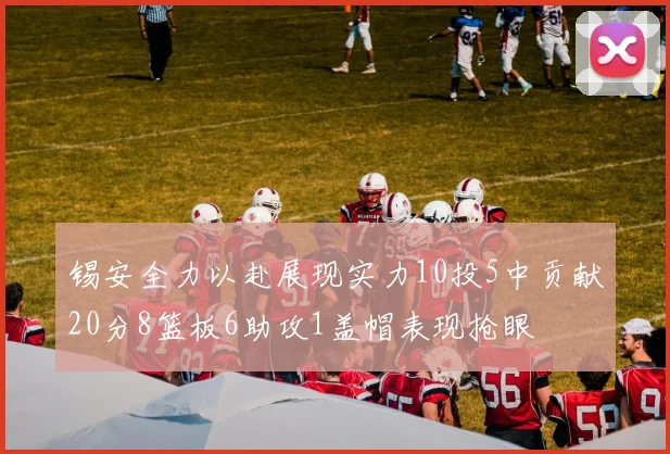 锡安全力以赴展现实力10投5中贡献20分8篮板6助攻1盖帽表现抢眼