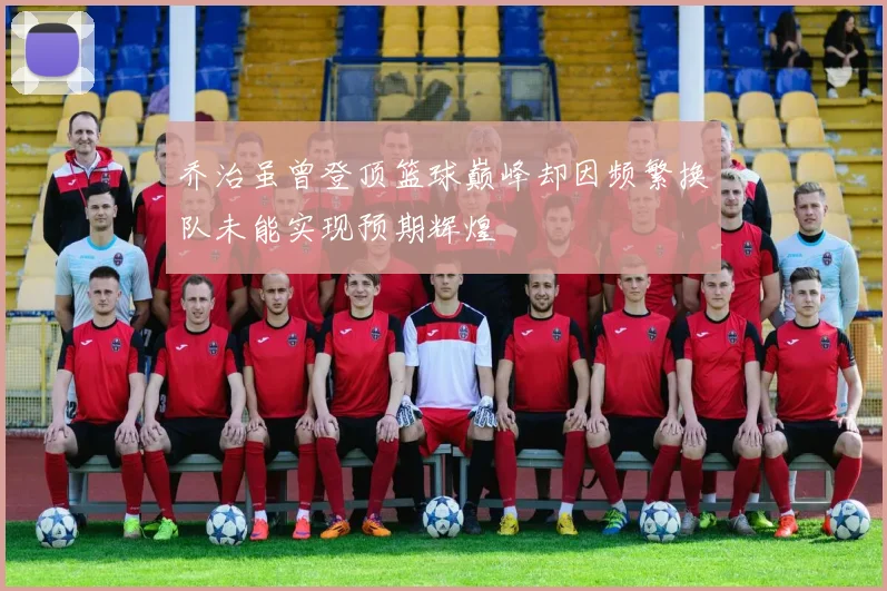 乔治虽曾登顶篮球巅峰却因频繁换队未能实现预期辉煌