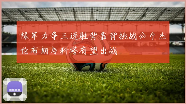 绿军力争三连胜背靠背挑战公牛杰伦布朗与科塔有望出战