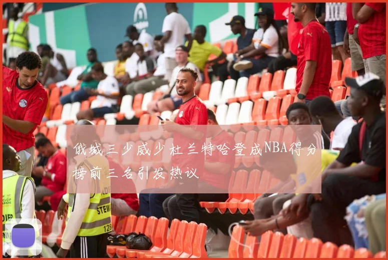 俄城三少威少杜兰特哈登成NBA得分榜前三名引发热议