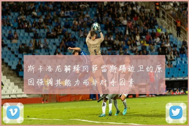 斯卡洛尼解释冈萨雷斯踢边卫的原因强调其能力而非对手因素