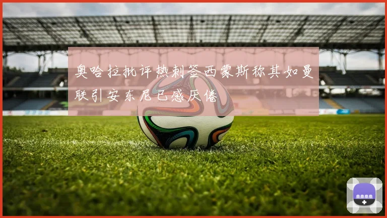 奥哈拉批评热刺签西蒙斯称其如曼联引安东尼已感厌倦