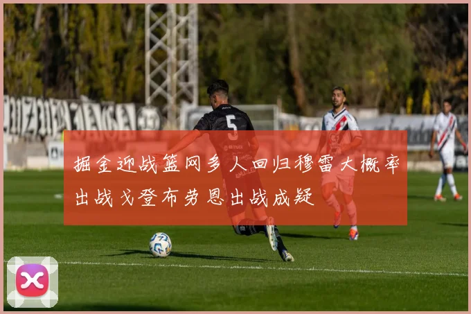 掘金迎战篮网多人回归穆雷大概率出战戈登布劳恩出战成疑