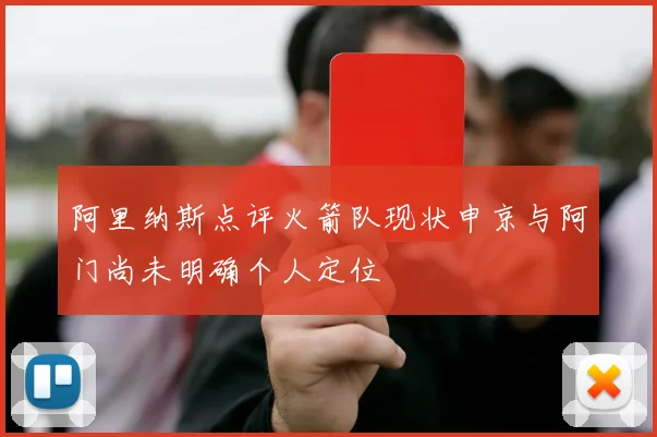 阿里纳斯点评火箭队现状申京与阿门尚未明确个人定位