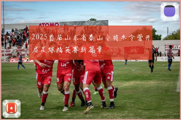 2025首届山东省泰山小将冬令营开启足球精英赛新篇章
