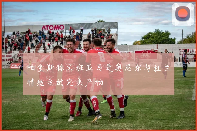 帕金斯称文班亚马是奥尼尔与杜兰特结合的完美产物