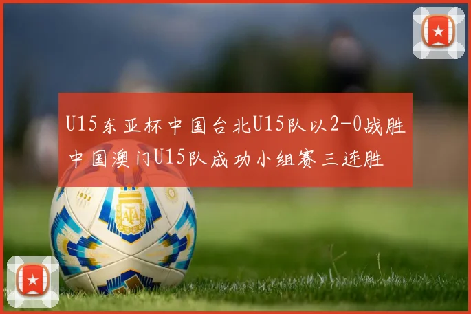 U15东亚杯中国台北U15队以2-0战胜中国澳门U15队成功小组赛三连胜