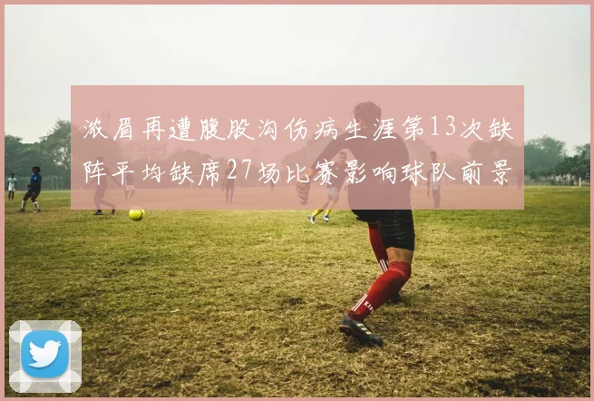 浓眉再遭腹股沟伤病生涯第13次缺阵平均缺席27场比赛影响球队前景