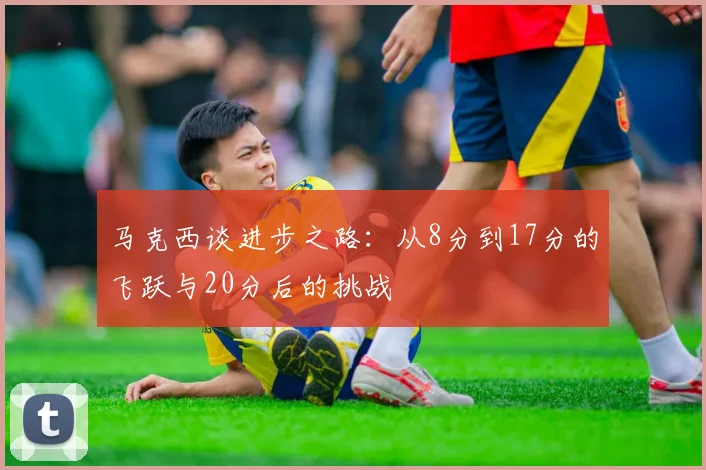 马克西谈进步之路：从8分到17分的飞跃与20分后的挑战