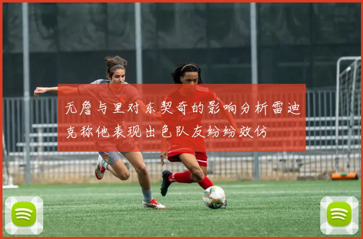 无詹与里对东契奇的影响分析雷迪克称他表现出色队友纷纷效仿
