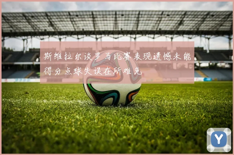 斯维拉尔谈罗马比赛表现遗憾未能得分点球失误在所难免