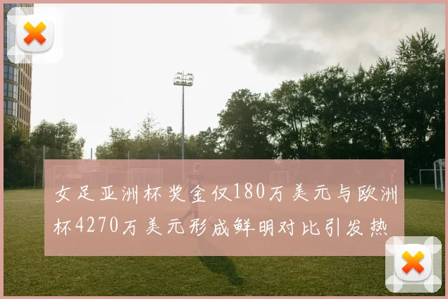 女足亚洲杯奖金仅180万美元与欧洲杯4270万美元形成鲜明对比引发热议