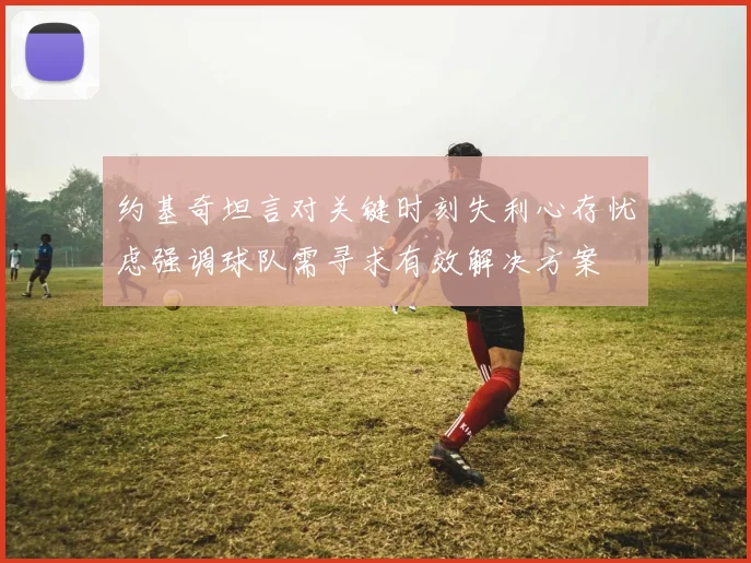 约基奇坦言对关键时刻失利心存忧虑强调球队需寻求有效解决方案