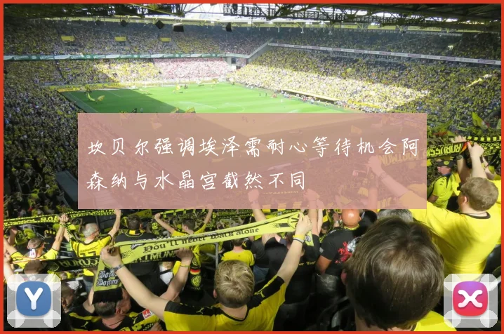 坎贝尔强调埃泽需耐心等待机会阿森纳与水晶宫截然不同