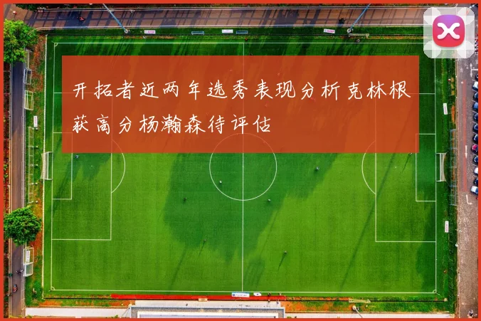 开拓者近两年选秀表现分析克林根获高分杨瀚森待评估