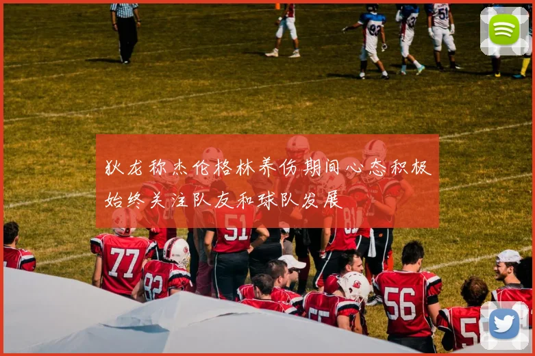 狄龙称杰伦格林养伤期间心态积极始终关注队友和球队发展