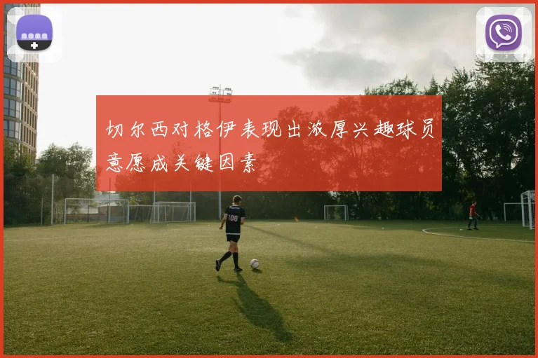 切尔西对格伊表现出浓厚兴趣球员意愿成关键因素