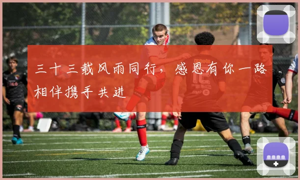 三十三载风雨同行，感恩有你一路相伴携手共进