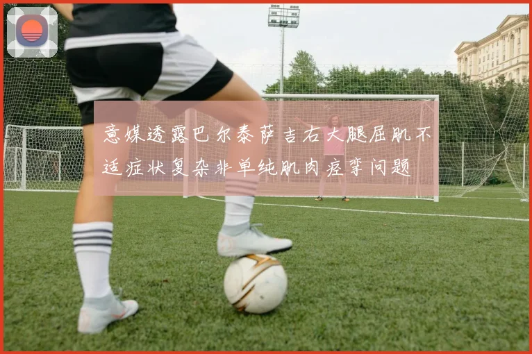 意媒透露巴尔泰萨吉右大腿屈肌不适症状复杂非单纯肌肉痉挛问题