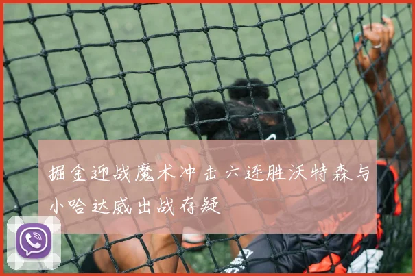 掘金迎战魔术冲击六连胜沃特森与小哈达威出战存疑