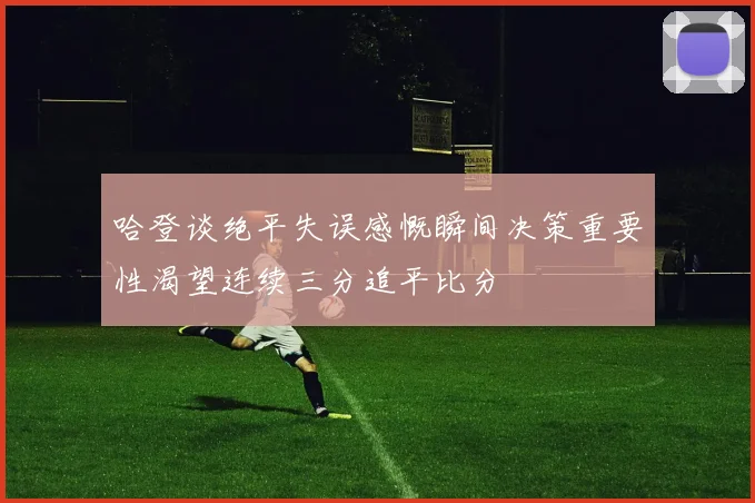 哈登谈绝平失误感慨瞬间决策重要性渴望连续三分追平比分