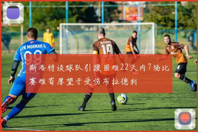 斯洛特谈球队引援困难22天内7场比赛难寄厚望于受伤布拉德利