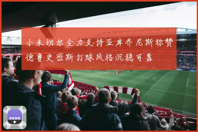 小米切尔全力支持亚库乔尼斯称赞德鲁史密斯打球风格沉稳可靠