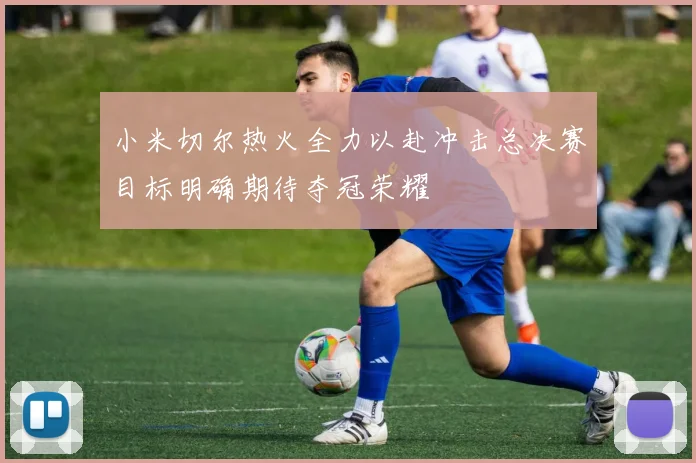 小米切尔热火全力以赴冲击总决赛目标明确期待夺冠荣耀