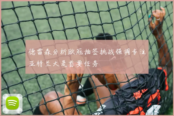 德雷森分析欧冠抽签挑战强调专注亚特兰大是首要任务