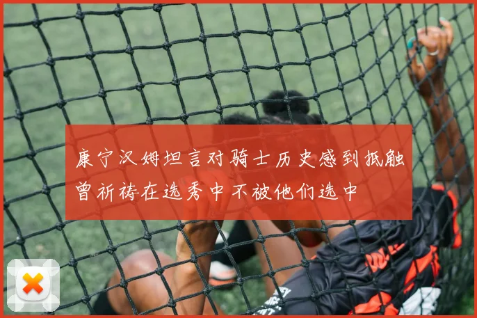 康宁汉姆坦言对骑士历史感到抵触曾祈祷在选秀中不被他们选中