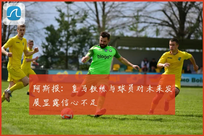 阿斯报：皇马教练与球员对未来发展显露信心不足