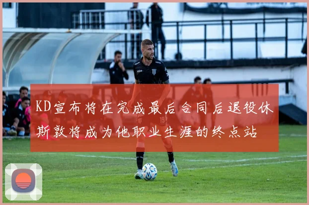 KD宣布将在完成最后合同后退役休斯敦将成为他职业生涯的终点站