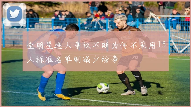全明星选人争议不断为何不采用15人标准名单制减少纷争