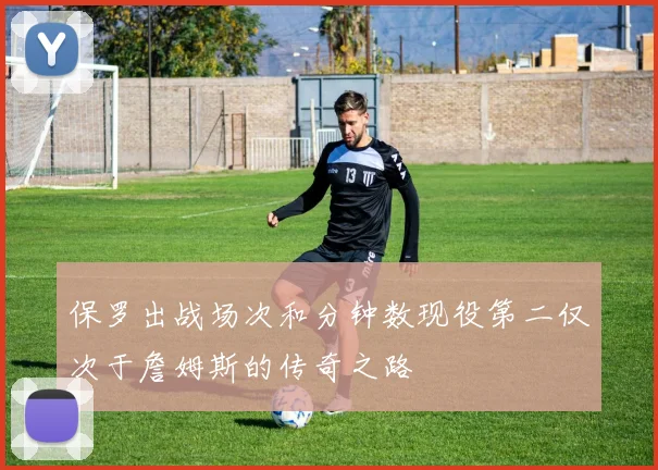 保罗出战场次和分钟数现役第二仅次于詹姆斯的传奇之路