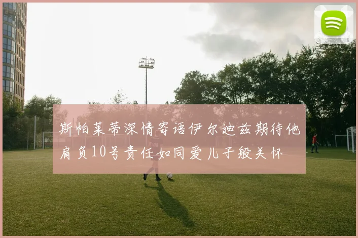 斯帕莱蒂深情寄语伊尔迪兹期待他肩负10号责任如同爱儿子般关怀