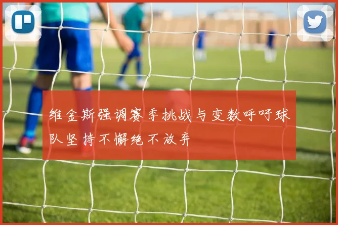 维金斯强调赛季挑战与变数呼吁球队坚持不懈绝不放弃
