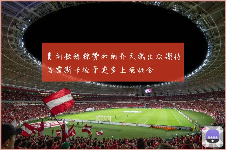 青训教练称赞加纳乔天赋出众期待马雷斯卡给予更多上场机会