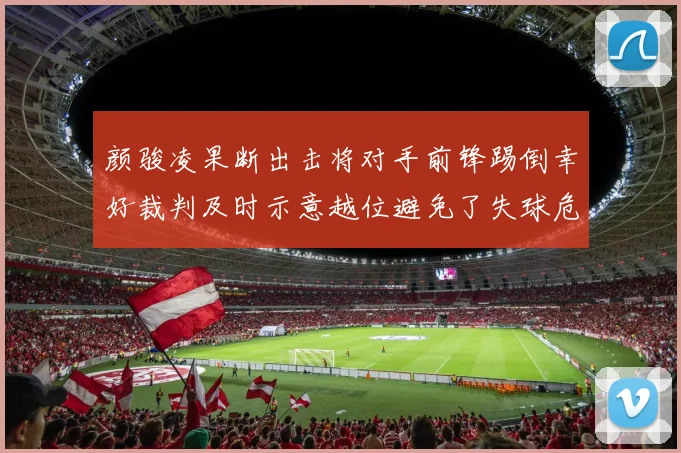 颜骏凌果断出击将对手前锋踢倒幸好裁判及时示意越位避免了失球危机