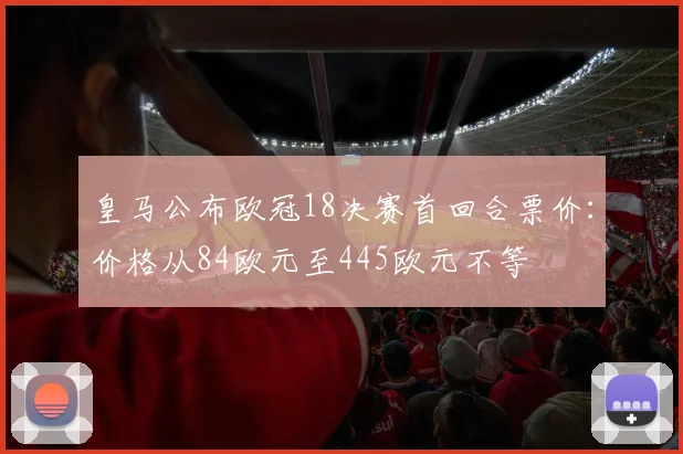 皇马公布欧冠18决赛首回合票价：价格从84欧元至445欧元不等