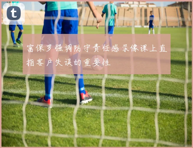 富保罗强调防守责任感录像课上直指客户失误的重要性