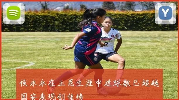 侯永永在玉昆生涯中进球数已超越国安表现创佳绩