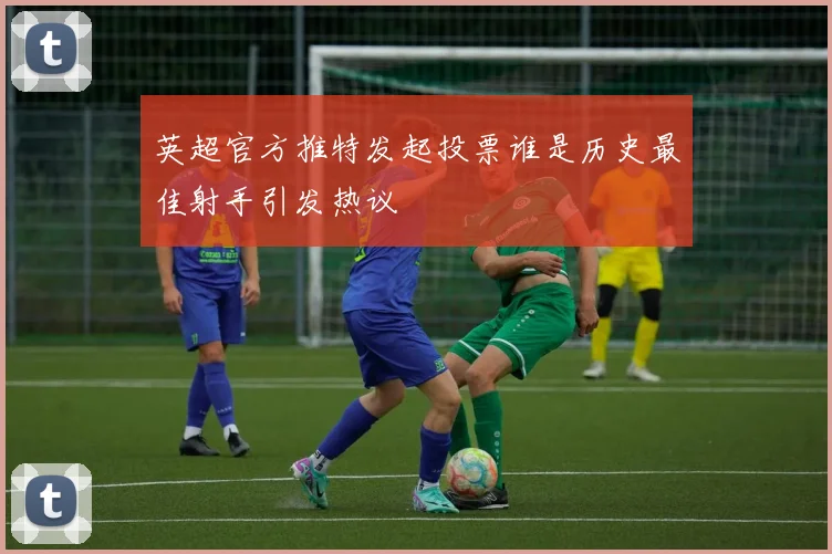 英超官方推特发起投票谁是历史最佳射手引发热议
