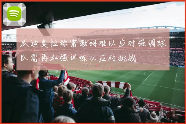 瓜迪奥拉称富勒姆难以应对强调球队需再加强训练以应对挑战