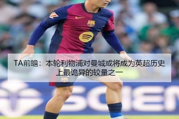 TA前瞻：本轮利物浦对曼城或将成为英超历史上最诡异的较量之一（ACMilan）