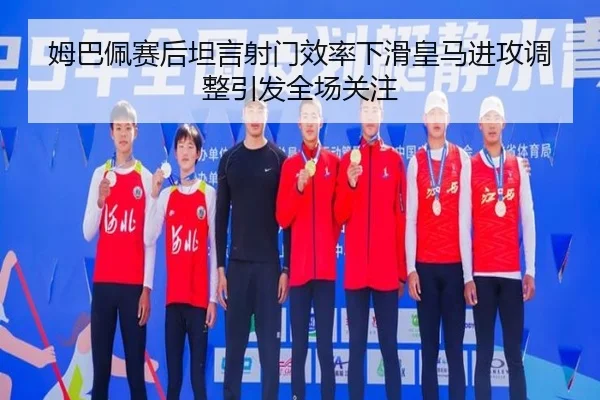 姆巴佩赛后坦言射门效率下滑皇马进攻调整引发全场关注(milan)